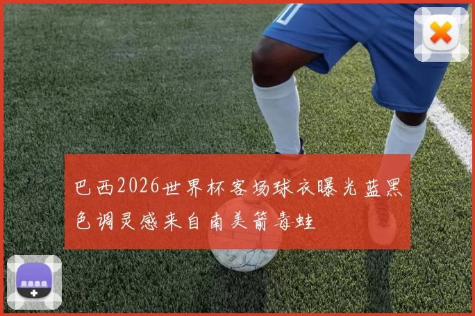 巴西2026世界杯客场球衣曝光蓝黑色调灵感来自南美箭毒蛙