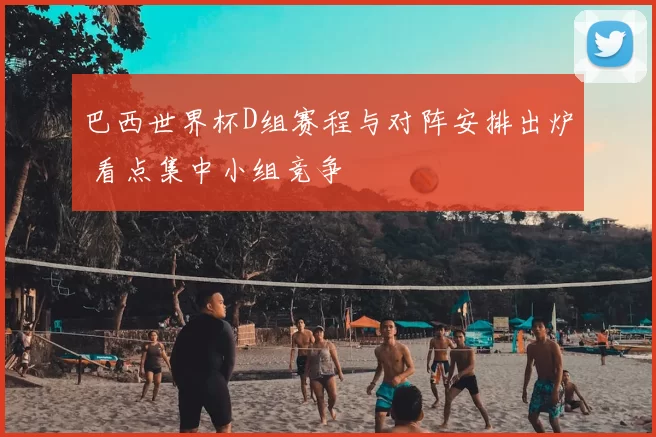 巴西世界杯D组赛程与对阵安排出炉 看点集中小组竞争