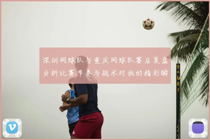 深圳网球队与重庆网球队赛后复盘分析比赛节奏与战术对抗的精彩瞬间