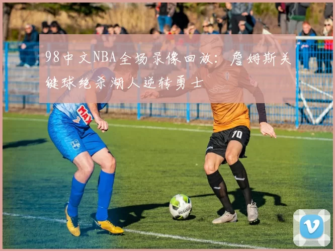 98中文NBA全场录像回放：詹姆斯关键球绝杀湖人逆转勇士