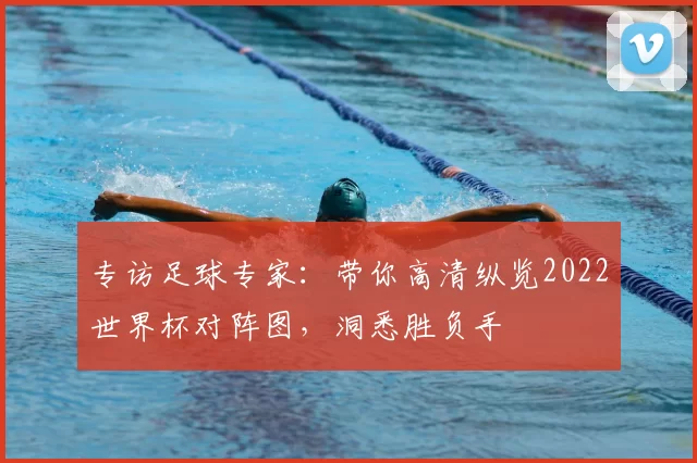 专访足球专家：带你高清纵览2022世界杯对阵图，洞悉胜负手