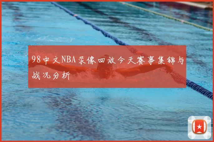 98中文NBA录像回放今天赛事集锦与战况分析