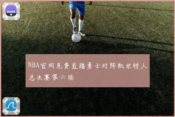 NBA官网免费直播勇士对阵凯尔特人总决赛第六场