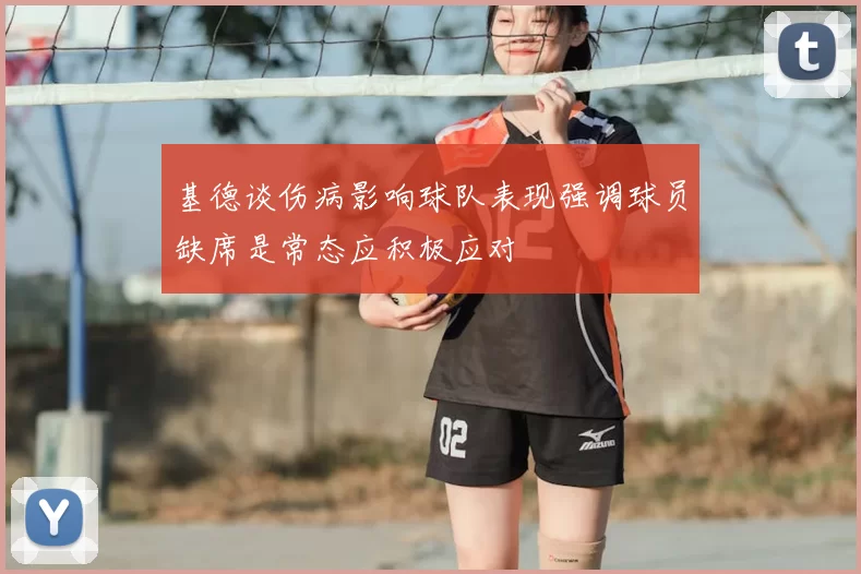 基德谈伤病影响球队表现强调球员缺席是常态应积极应对