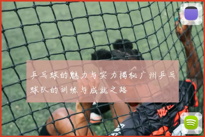 乒乓球的魅力与实力揭秘广州乒乓球队的训练与成就之路