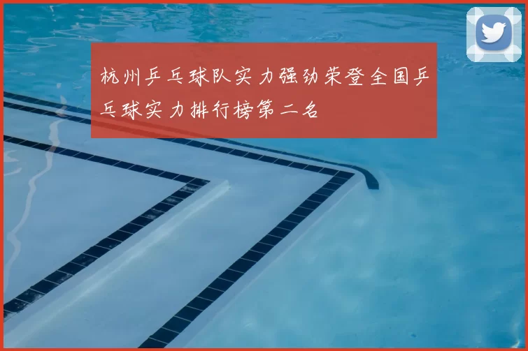 杭州乒乓球队实力强劲荣登全国乒乓球实力排行榜第二名