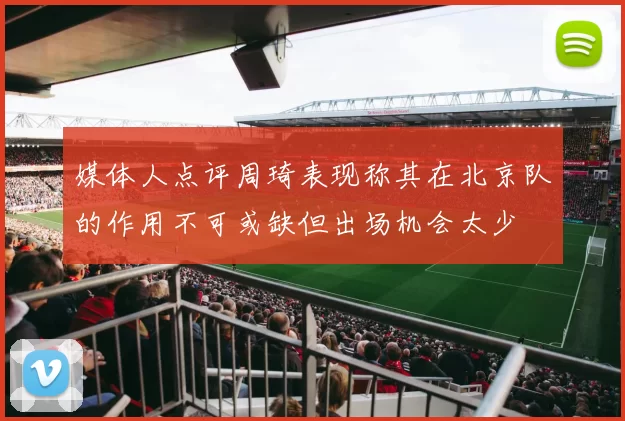 媒体人点评周琦表现称其在北京队的作用不可或缺但出场机会太少