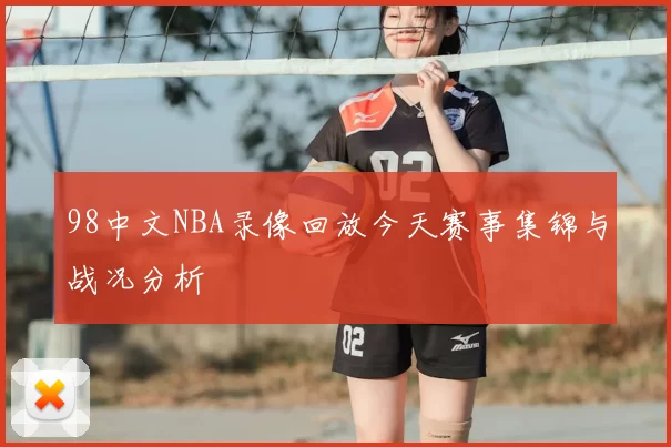 98中文NBA录像回放今天赛事集锦与战况分析