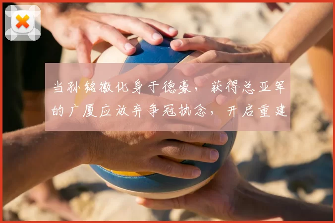 当孙铭徽化身于德豪,获得总亚军的广厦应放弃争冠执念,开启重建