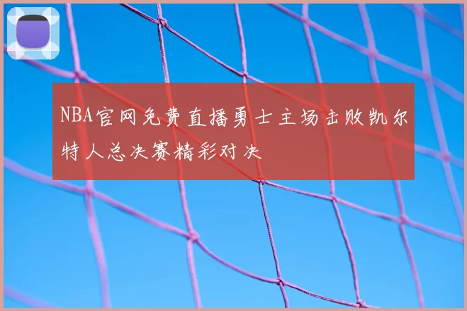 NBA官网免费直播勇士主场击败凯尔特人总决赛精彩对决
