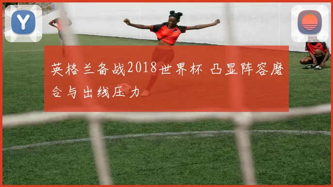 英格兰备战2018世界杯 凸显阵容磨合与出线压力