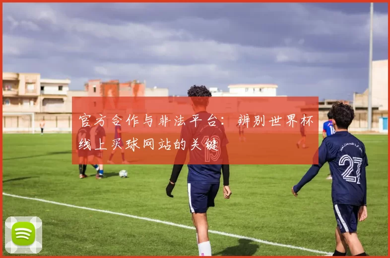 官方合作与非法平台:辨别世界杯线上买球网站的关键