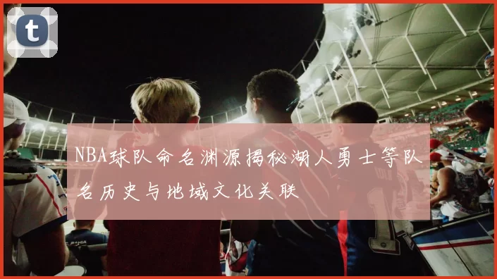 NBA球队命名渊源揭秘湖人勇士等队名历史与地域文化关联