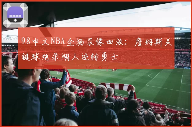 98中文NBA全场录像回放：詹姆斯关键球绝杀湖人逆转勇士