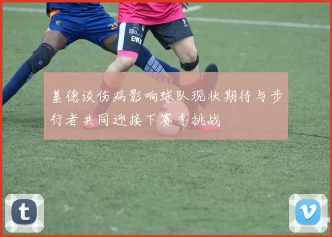 基德谈伤病影响球队现状期待与步行者共同迎接下赛季挑战