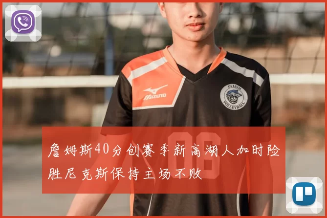 詹姆斯40分创赛季新高湖人加时险胜尼克斯保持主场不败