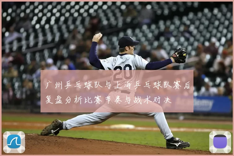 广州乒乓球队与上海乒乓球队赛后复盘分析比赛节奏与战术对决