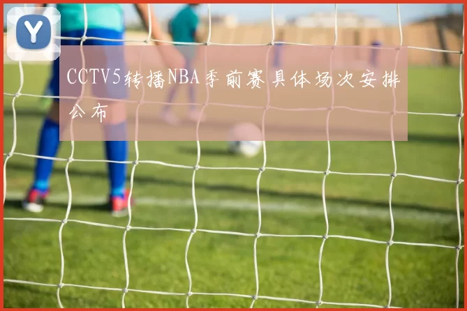CCTV5转播NBA季前赛具体场次安排公布