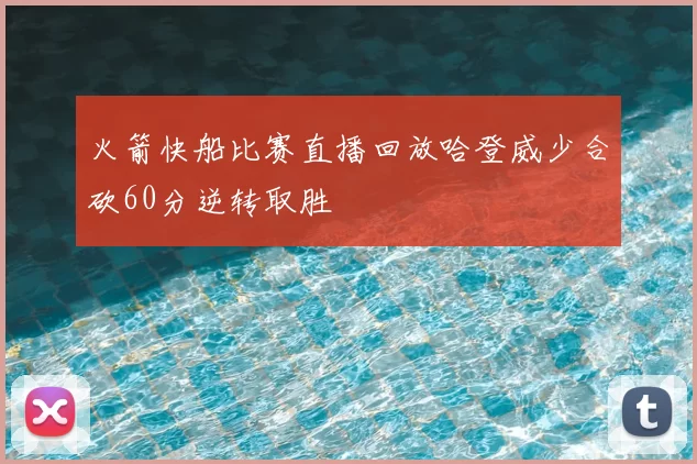 火箭快船比赛直播回放哈登威少合砍60分逆转取胜