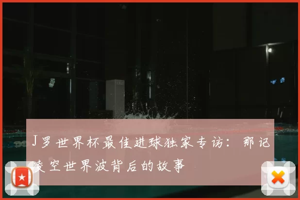 J罗世界杯最佳进球独家专访：那记凌空世界波背后的故事
