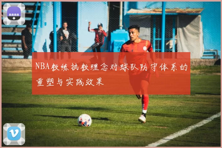 NBA教练执教理念对球队防守体系的重塑与实践效果