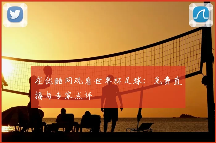 在优酷网观看世界杯足球:免费直播与专家点评