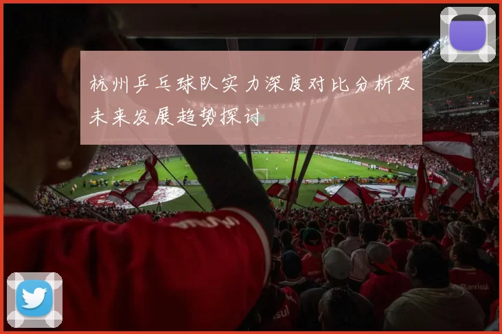 杭州乒乓球队实力深度对比分析及未来发展趋势探讨