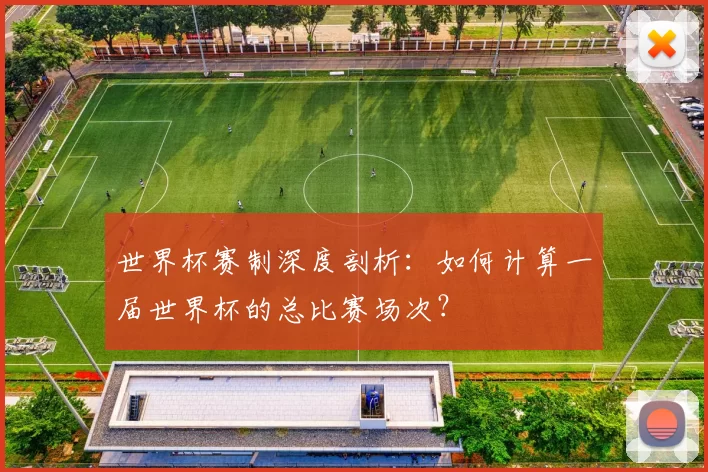 世界杯赛制深度剖析:如何计算一届世界杯的总比赛场次?