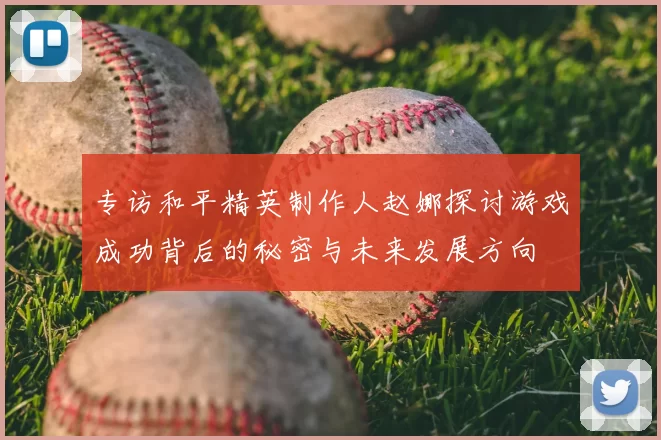专访和平精英制作人赵娜探讨游戏成功背后的秘密与未来发展方向