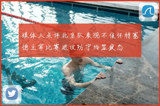 媒体人点评北京队表现不佳怀特塞德主宰比赛进攻防守均显疲态