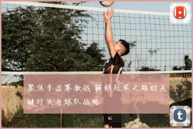 聚焦季后赛激战 解锁冠军之路的关键对决与球队战略