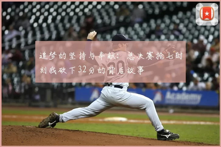 追梦的坚持与奉献：总决赛抢七时刻我砍下32分的背后故事