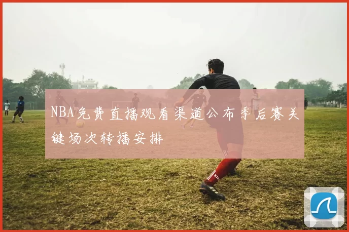 NBA免费直播观看渠道公布季后赛关键场次转播安排