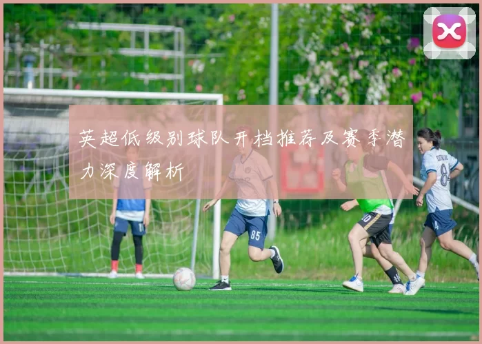 英超低级别球队开档推荐及赛季潜力深度解析