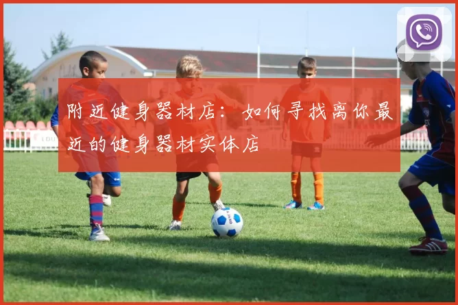 附近健身器材店：如何寻找离你最近的健身器材实体店