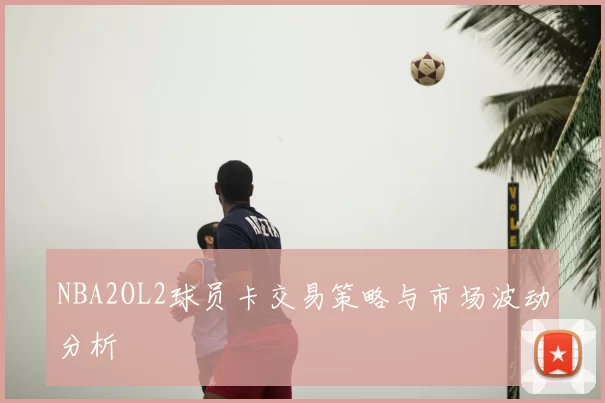 NBA2OL2球员卡交易策略与市场波动分析