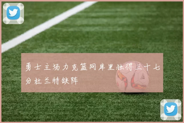 勇士主场力克篮网库里独得三十七分杜兰特缺阵