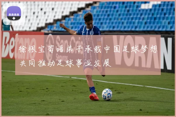 徐根宝寄语弟子承载中国足球梦想共同推动足球事业发展