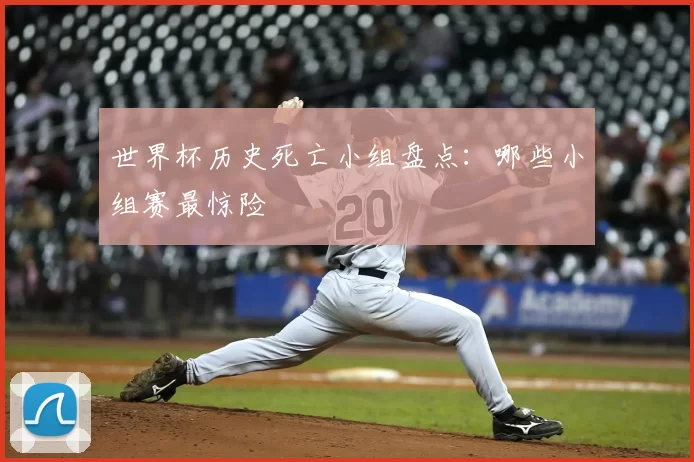 世界杯历史死亡小组盘点：哪些小组赛最惊险