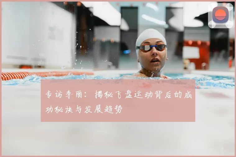 专访李丽:揭秘飞盘运动背后的成功秘诀与发展趋势