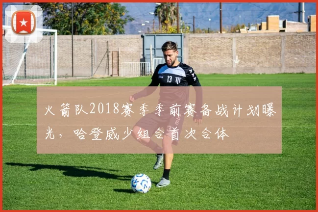 火箭队2018赛季季前赛备战计划曝光，哈登威少组合首次合体
