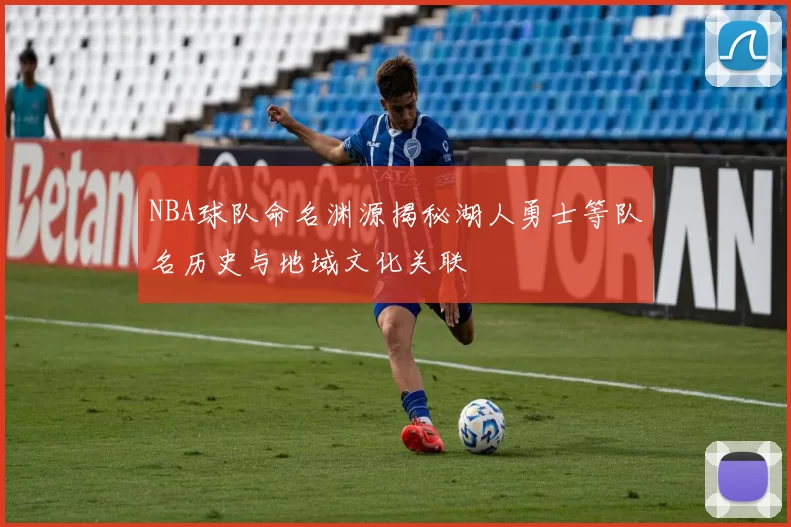 NBA球队命名渊源揭秘湖人勇士等队名历史与地域文化关联
