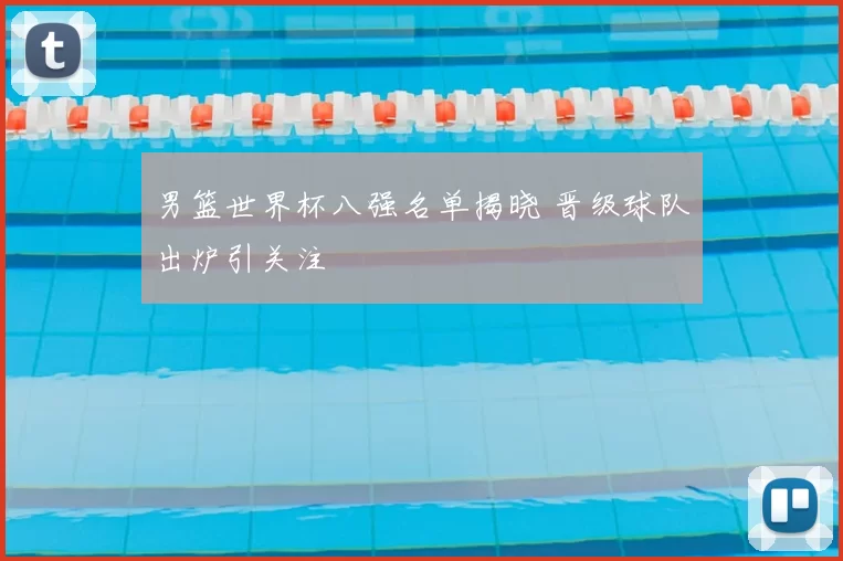 男篮世界杯八强名单揭晓 晋级球队出炉引关注