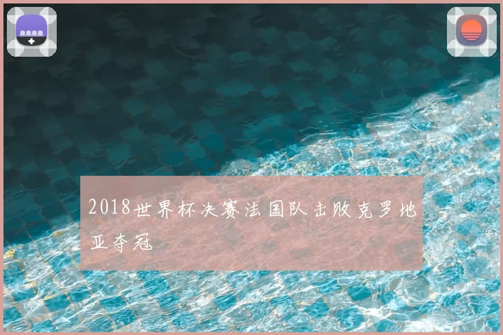 2018世界杯决赛法国队击败克罗地亚夺冠