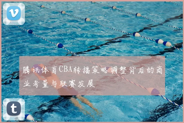 腾讯体育CBA转播策略调整背后的商业考量与联赛发展
