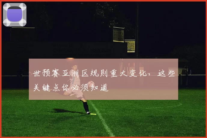 世预赛亚洲区规则重大变化，这些关键点你必须知道