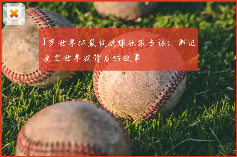 J罗世界杯最佳进球独家专访：那记凌空世界波背后的故事
