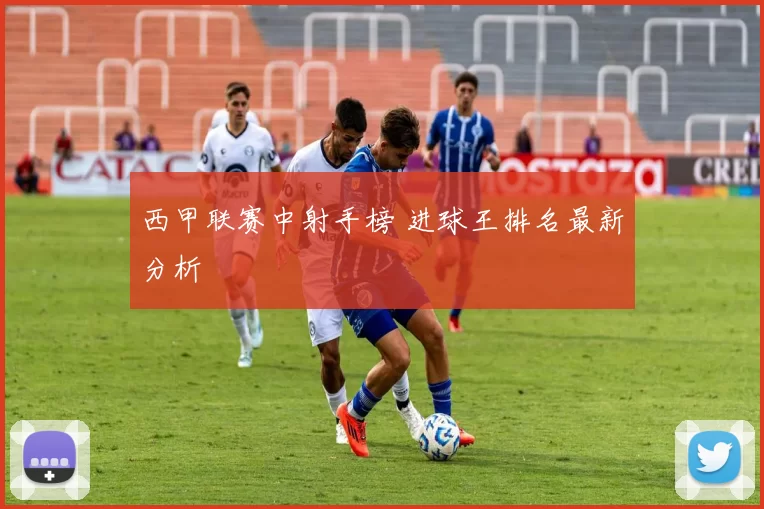 西甲联赛中射手榜 进球王排名最新分析