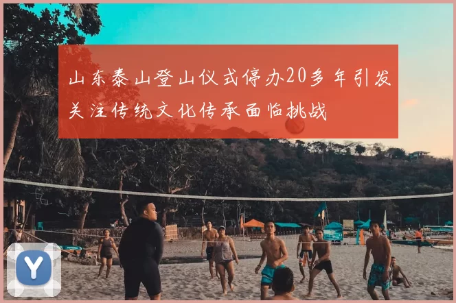 山东泰山登山仪式停办20多年引发关注传统文化传承面临挑战