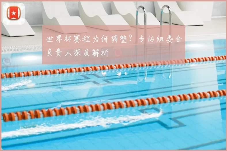 世界杯赛程为何调整?专访组委会负责人深度解析